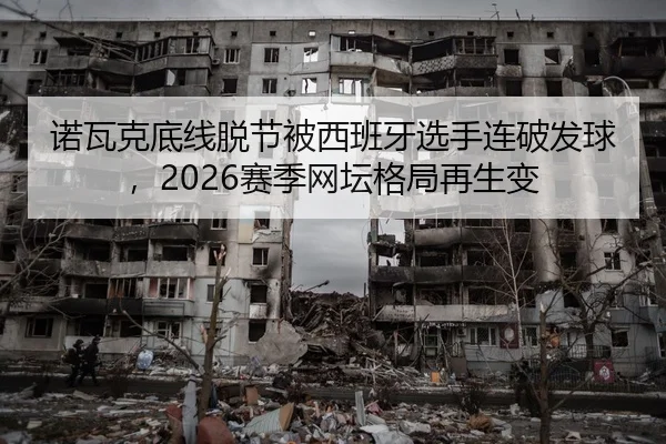 诺瓦克底线脱节被西班牙选手连破发球,2026赛季网坛格局再生变 | AYX